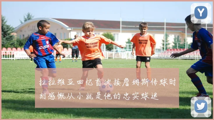 拉拉维亚回忆首次接詹姆斯传球时刻感慨从小就是他的忠实球迷