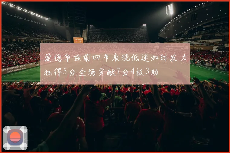 爱德华兹前四节表现低迷加时发力独得5分全场贡献7分4板3助