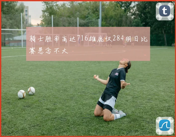 骑士胜率高达716雄鹿仅284明日比赛悬念不大