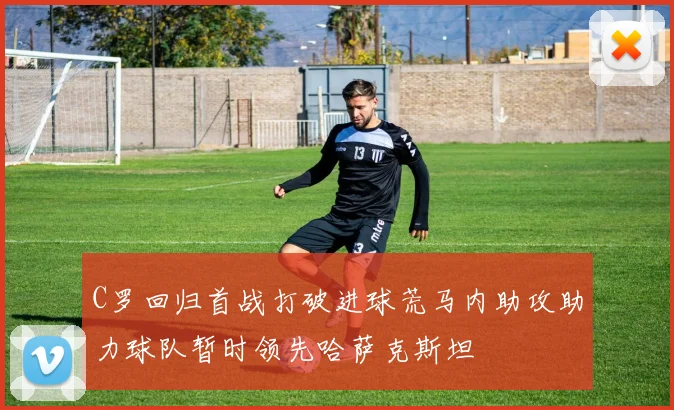 C罗回归首战打破进球荒马内助攻助力球队暂时领先哈萨克斯坦