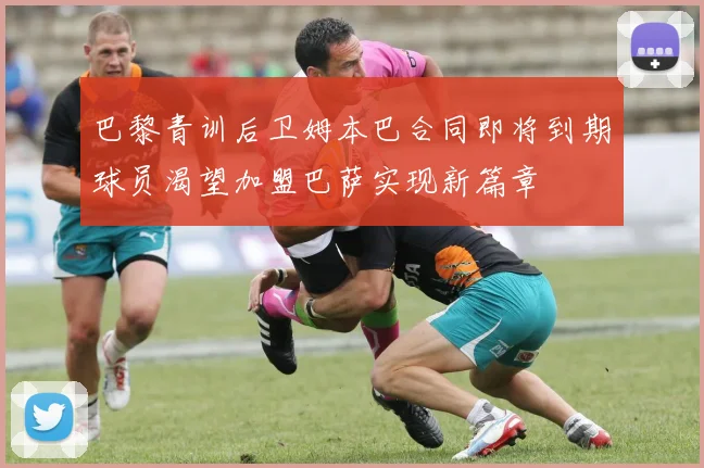 巴黎青训后卫姆本巴合同即将到期球员渴望加盟巴萨实现新篇章