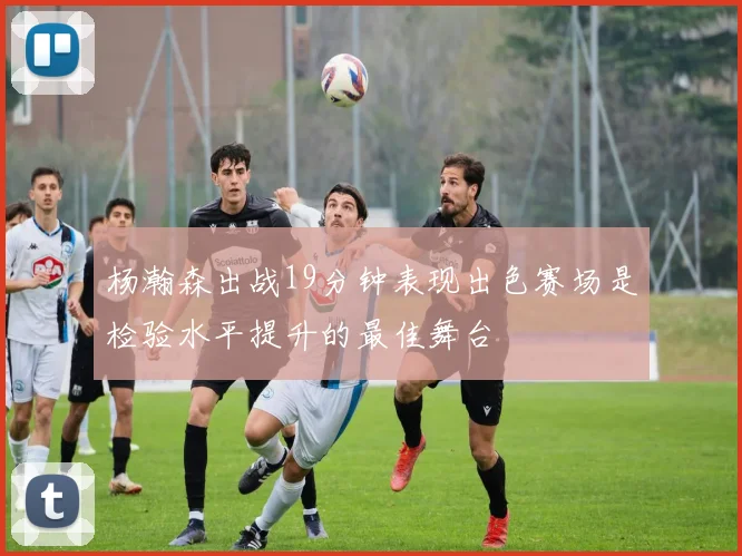 杨瀚森出战19分钟表现出色赛场是检验水平提升的最佳舞台