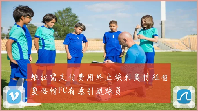 维拉需支付费用终止埃利奥特租借夏洛特FC有意引进球员