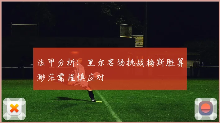 法甲分析：里尔客场挑战梅斯胜算渺茫需谨慎应对