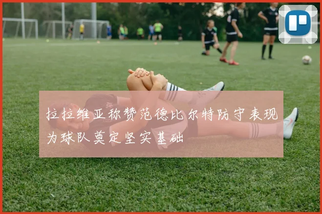 拉拉维亚称赞范德比尔特防守表现为球队奠定坚实基础