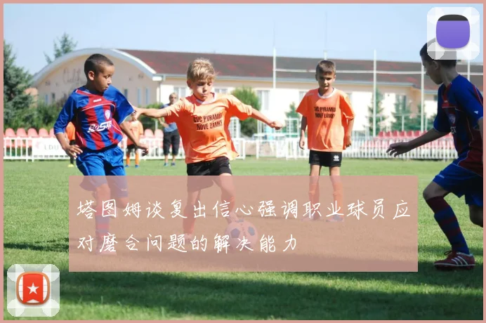 塔图姆谈复出信心强调职业球员应对磨合问题的解决能力