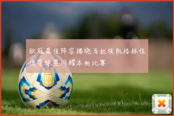 欧冠最佳阵容揭晓马杜埃凯格林伍德等球星闪耀本轮比赛