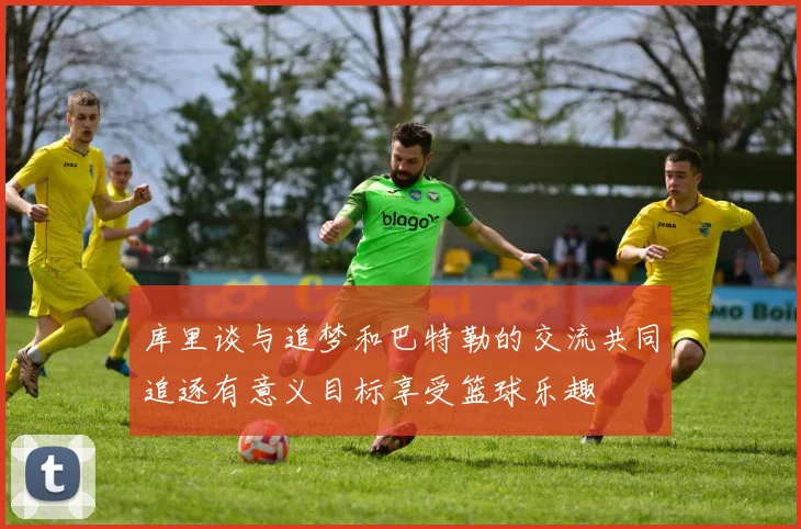 库里谈与追梦和巴特勒的交流共同追逐有意义目标享受篮球乐趣