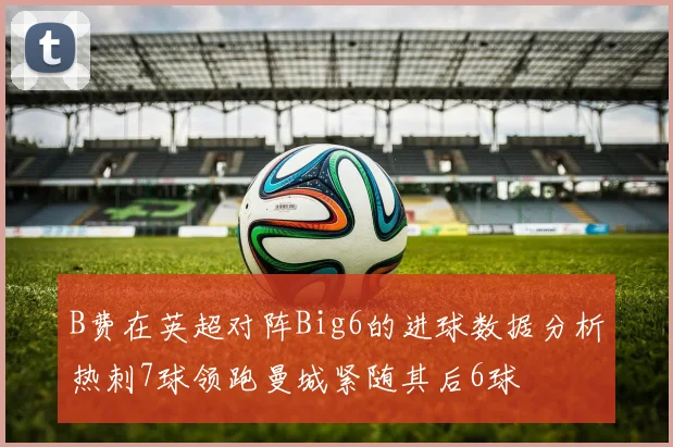 B费在英超对阵Big6的进球数据分析热刺7球领跑曼城紧随其后6球