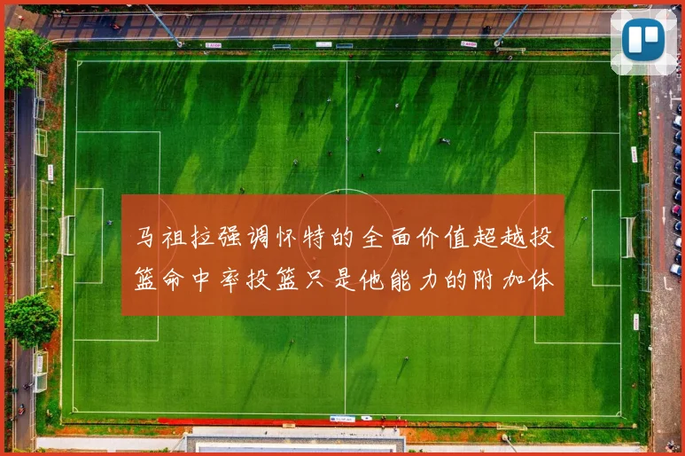 马祖拉强调怀特的全面价值超越投篮命中率投篮只是他能力的附加体现
