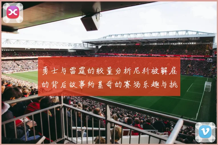 勇士与雷霆的较量分析尼科被解雇的背后故事约基奇的赛场乐趣与挑战