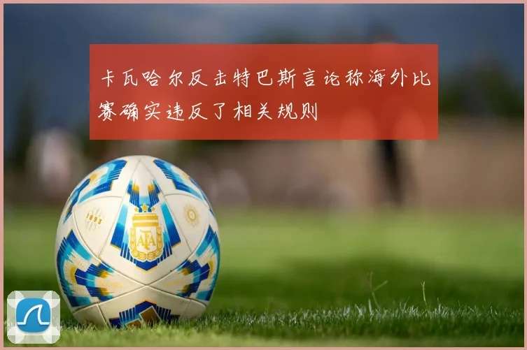 卡瓦哈尔反击特巴斯言论称海外比赛确实违反了相关规则