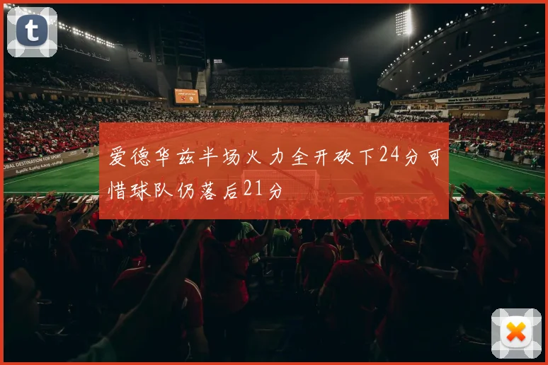 爱德华兹半场火力全开砍下24分可惜球队仍落后21分