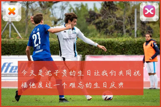 今天是沈子贵的生日让我们共同祝福他度过一个难忘的生日庆典