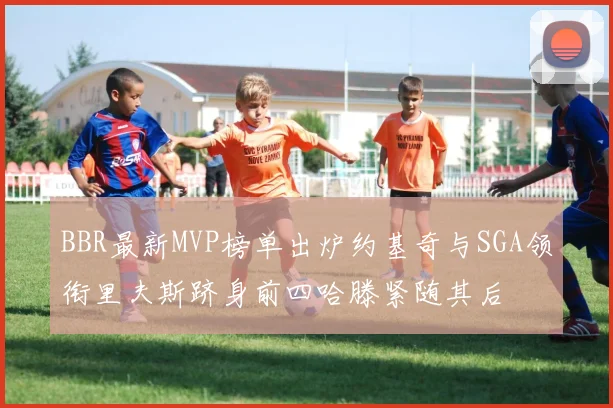 BBR最新MVP榜单出炉约基奇与SGA领衔里夫斯跻身前四哈滕紧随其后