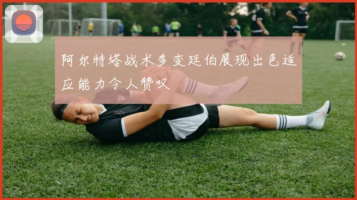 阿尔特塔战术多变廷伯展现出色适应能力令人赞叹