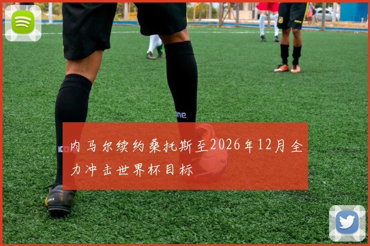 内马尔续约桑托斯至2026年12月全力冲击世界杯目标