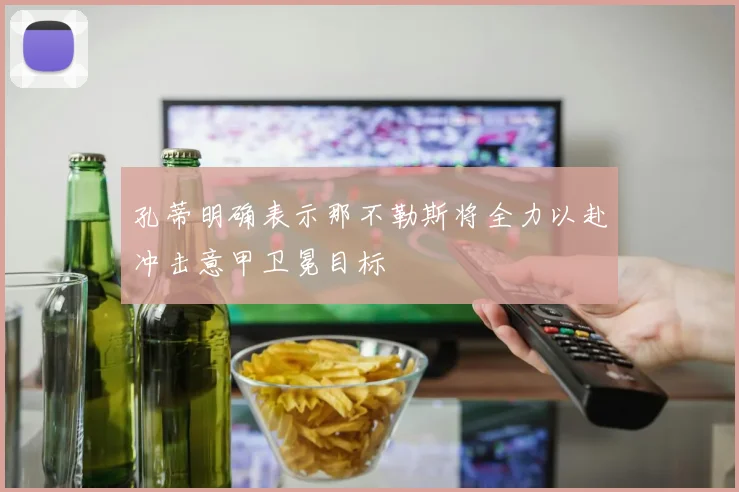 孔蒂明确表示那不勒斯将全力以赴冲击意甲卫冕目标