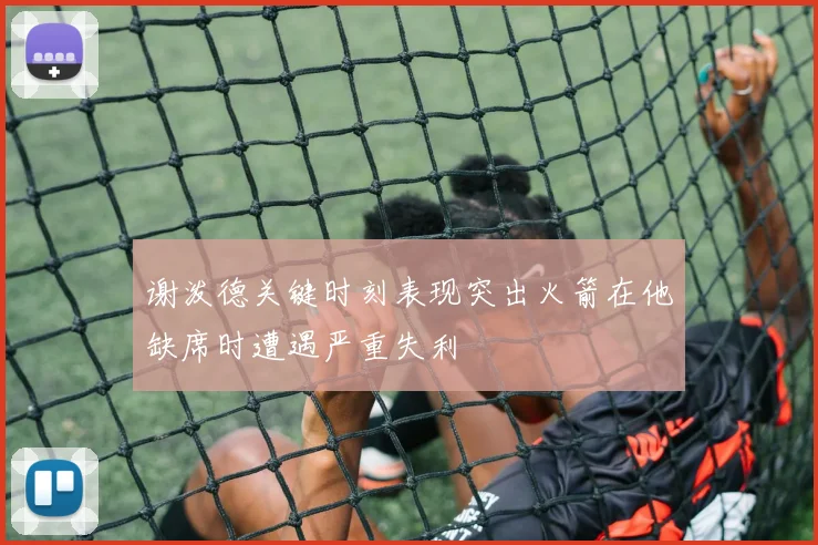谢泼德关键时刻表现突出火箭在他缺席时遭遇严重失利