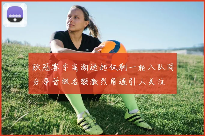欧冠赛季高潮迭起仅剩一轮八队同分争晋级名额激烈角逐引人关注