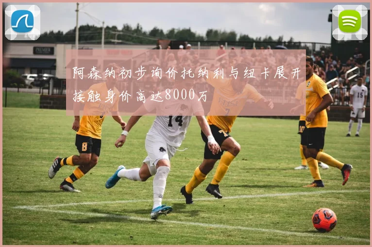 阿森纳初步询价托纳利与纽卡展开接触身价高达8000万