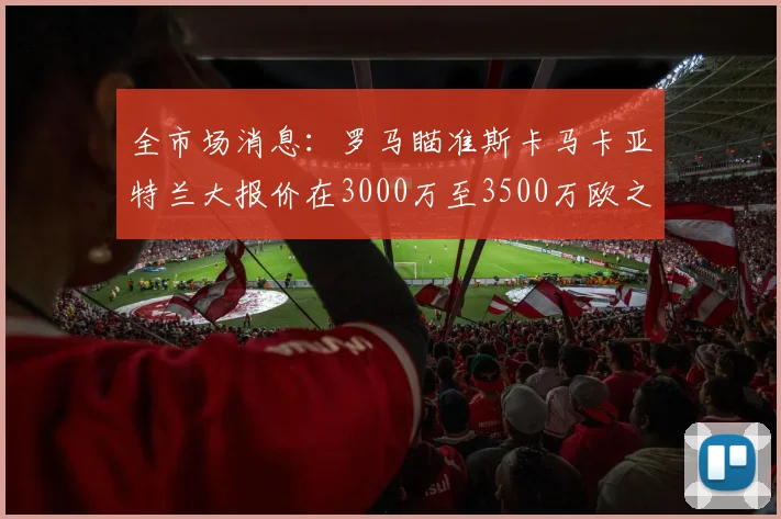 全市场消息：罗马瞄准斯卡马卡亚特兰大报价在3000万至3500万欧之间